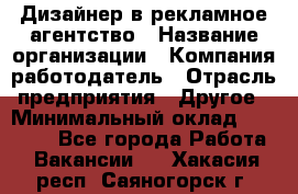 Дизайнер в рекламное агентство › Название организации ­ Компания-работодатель › Отрасль предприятия ­ Другое › Минимальный оклад ­ 26 000 - Все города Работа » Вакансии   . Хакасия респ.,Саяногорск г.